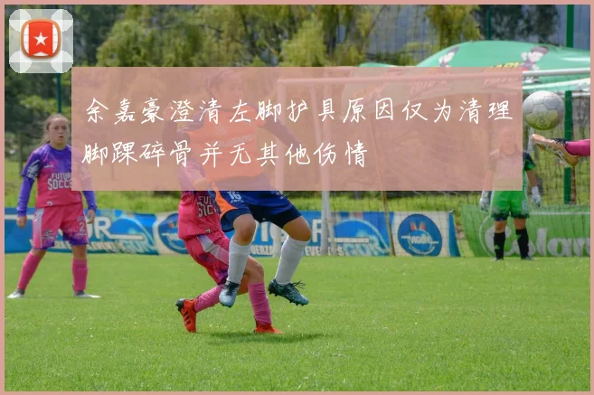 余嘉豪澄清左脚护具原因仅为清理脚踝碎骨并无其他伤情