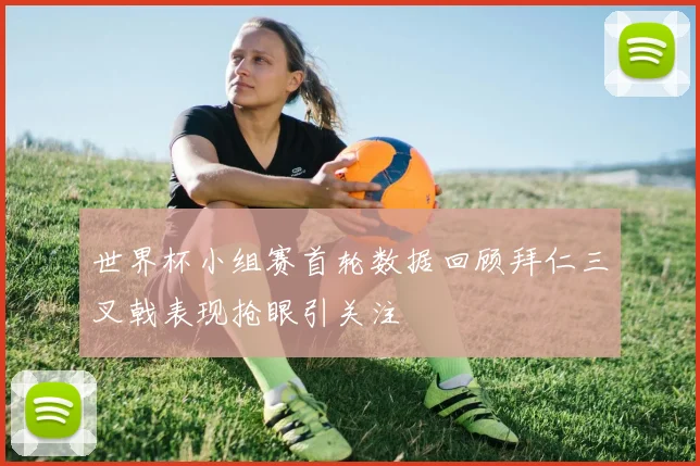 世界杯小组赛首轮数据回顾拜仁三叉戟表现抢眼引关注