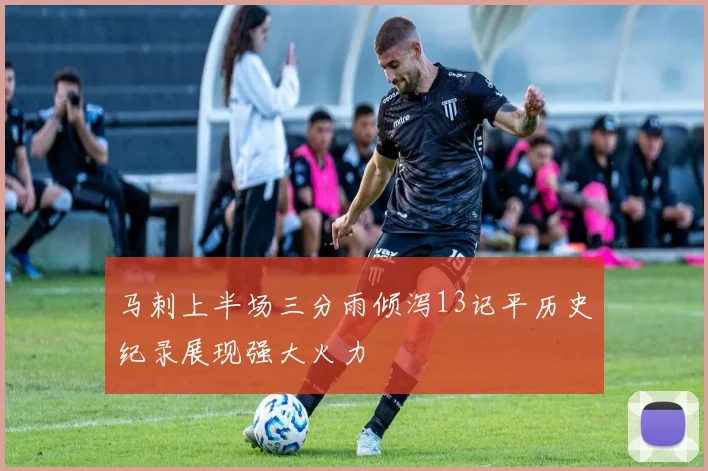 马刺上半场三分雨倾泻13记平历史纪录展现强大火力