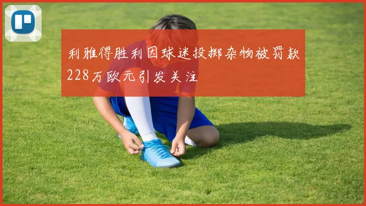 利雅得胜利因球迷投掷杂物被罚款228万欧元引发关注