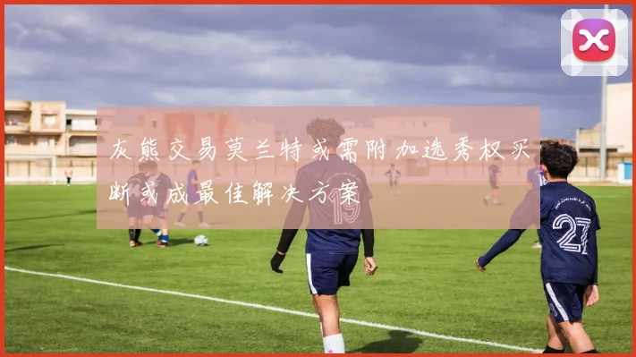 灰熊交易莫兰特或需附加选秀权买断或成最佳解决方案