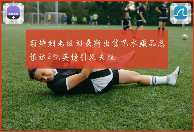 前热刺老板刘易斯出售艺术藏品总值达2亿英镑引发关注