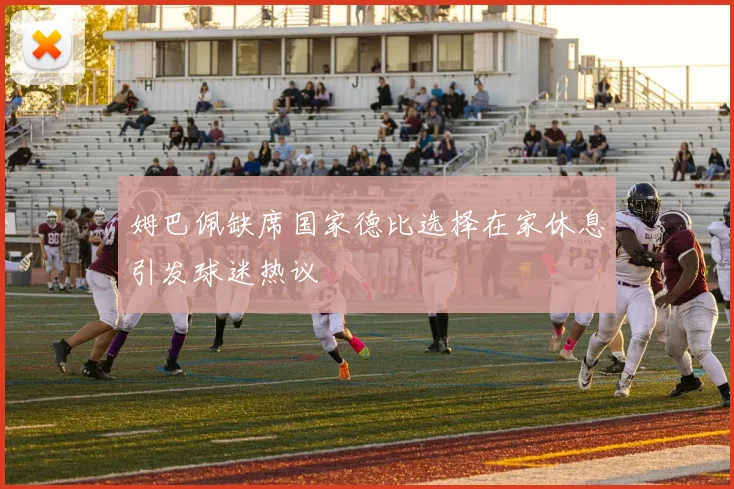 姆巴佩缺席国家德比选择在家休息引发球迷热议
