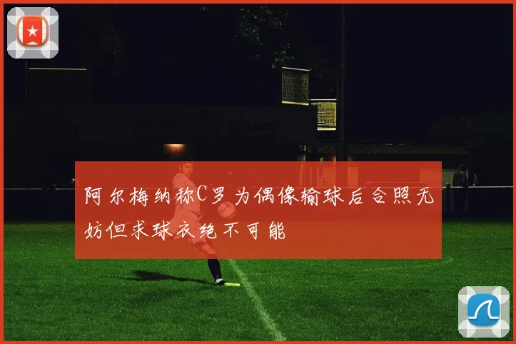 阿尔梅纳称C罗为偶像输球后合照无妨但求球衣绝不可能