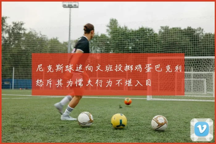 尼克斯球迷向文班投掷鸡蛋巴克利怒斥其为懦夫行为不堪入目