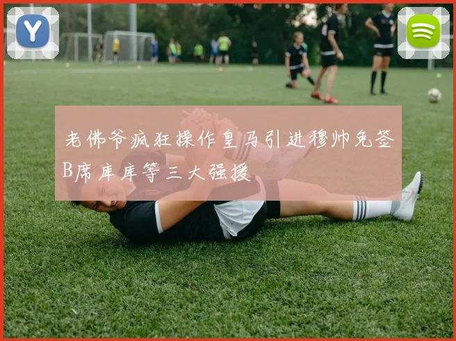 老佛爷疯狂操作皇马引进穆帅免签B席库库等三大强援