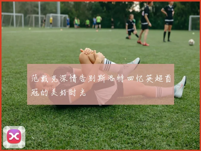 范戴克深情告别斯洛特回忆英超首冠的美好时光
