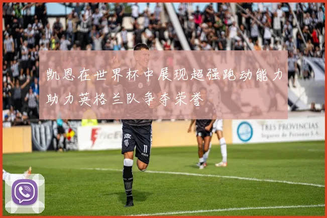 凯恩在世界杯中展现超强跑动能力助力英格兰队争夺荣誉
