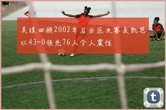 美媒回顾2002年后分区决赛麦凯恩以43-0领先76人令人震惊