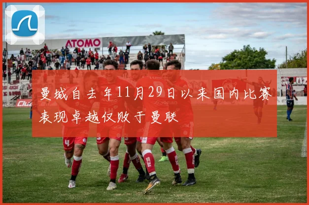 曼城自去年11月29日以来国内比赛表现卓越仅败于曼联