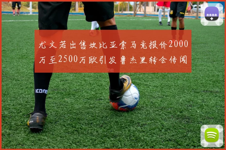 尤文若出售坎比亚索马竞报价2000万至2500万欧引发鲁杰里转会传闻