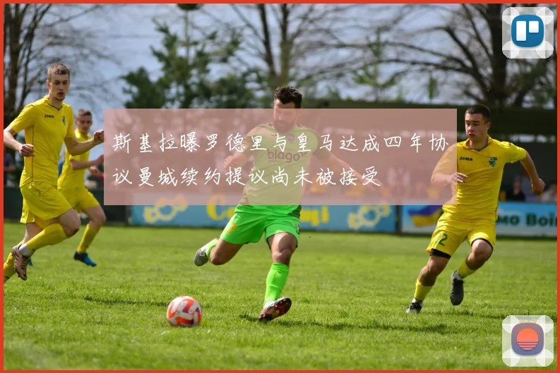 斯基拉曝罗德里与皇马达成四年协议曼城续约提议尚未被接受