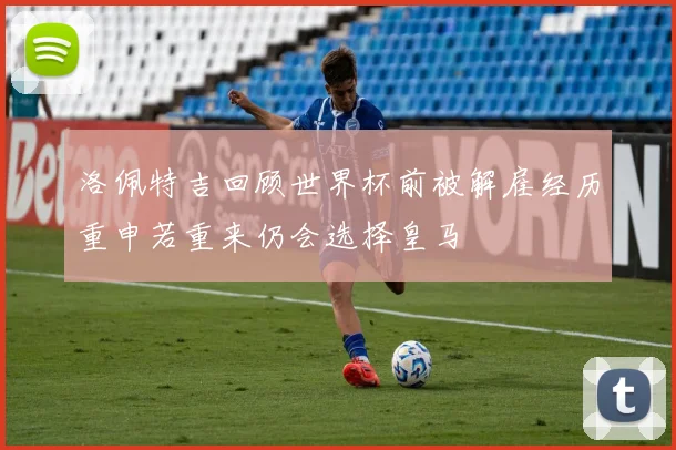 洛佩特吉回顾世界杯前被解雇经历重申若重来仍会选择皇马