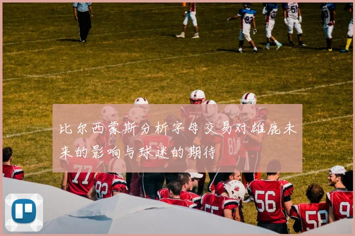 比尔西蒙斯分析字母交易对雄鹿未来的影响与球迷的期待
