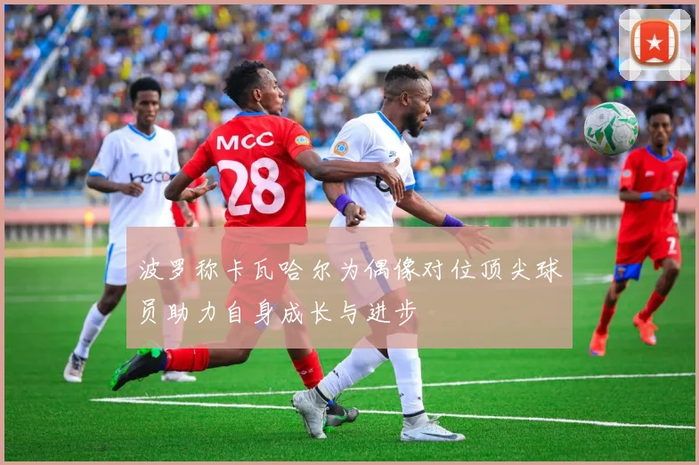 波罗称卡瓦哈尔为偶像对位顶尖球员助力自身成长与进步