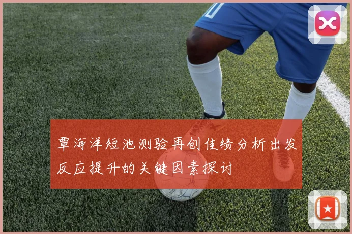 覃海洋短池测验再创佳绩分析出发反应提升的关键因素探讨